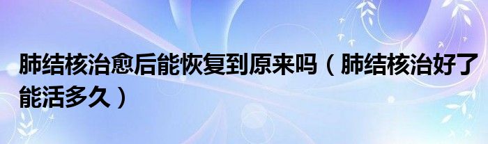 肺結(jié)核治愈后能恢復(fù)到原來(lái)嗎（肺結(jié)核治好了能活多久）