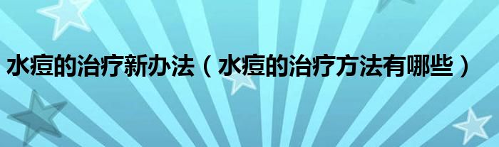 水痘的治療新辦法（水痘的治療方法有哪些）