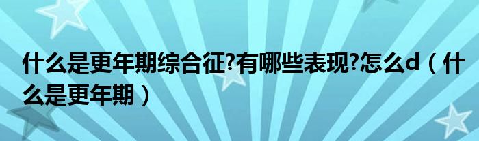 什么是更年期綜合征?有哪些表現(xiàn)?怎么d（什么是更年期）