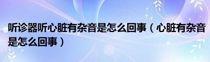 聽(tīng)診器聽(tīng)心臟有雜音是怎么回事（心臟有雜音是怎么回事）