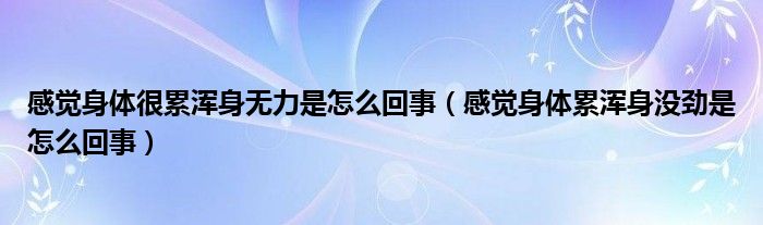 感覺(jué)身體很累渾身無(wú)力是怎么回事（感覺(jué)身體累渾身沒(méi)勁是怎么回事）