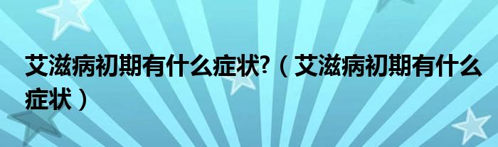 艾滋病初期有什么癥狀?（艾滋病初期有什么癥狀）