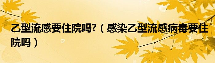 乙型流感要住院嗎?（感染乙型流感病毒要住院嗎）