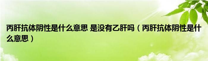 丙肝抗體陰性是什么意思 是沒(méi)有乙肝嗎（丙肝抗體陰性是什么意思）