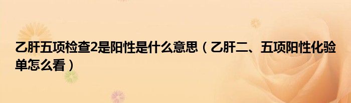 乙肝五項檢查2是陽性是什么意思（乙肝二、五項陽性化驗單怎么看）