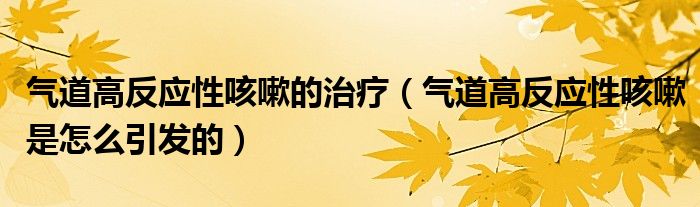 氣道高反應性咳嗽的治療（氣道高反應性咳嗽是怎么引發(fā)的）