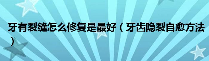 牙有裂縫怎么修復(fù)是最好（牙齒隱裂自愈方法）