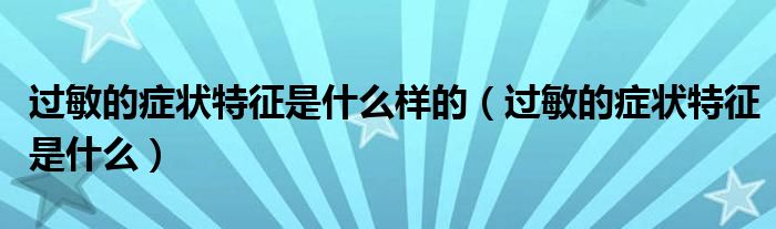 過(guò)敏的癥狀特征是什么樣的（過(guò)敏的癥狀特征是什么）