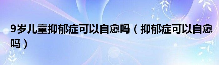 9歲兒童抑郁癥可以自愈嗎（抑郁癥可以自愈嗎）