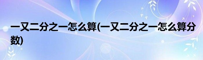 一又二分之一怎么算(一又二分之一怎么算分?jǐn)?shù))