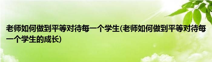 老師如何做到平等對(duì)待每一個(gè)學(xué)生(老師如何做到平等對(duì)待每一個(gè)學(xué)生的成長)