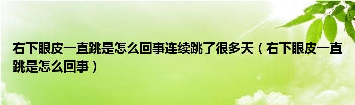 右下眼皮一直跳是怎么回事連續(xù)跳了很多天（右下眼皮一直跳是怎么回事）