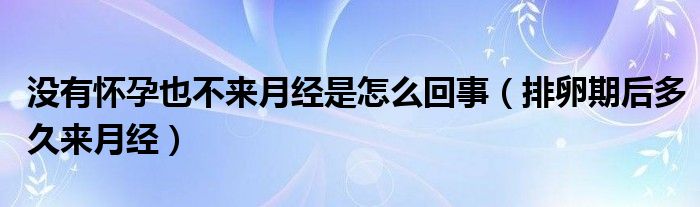 沒有懷孕也不來月經(jīng)是怎么回事（排卵期后多久來月經(jīng)）