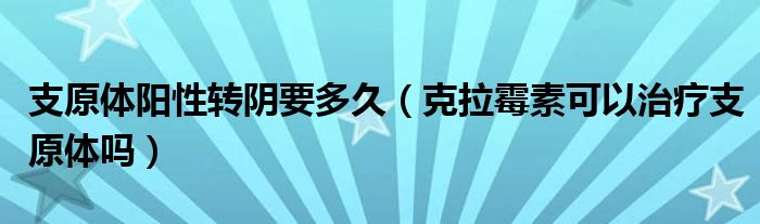 支原體陽性轉(zhuǎn)陰要多久（克拉霉素可以治療支原體嗎）