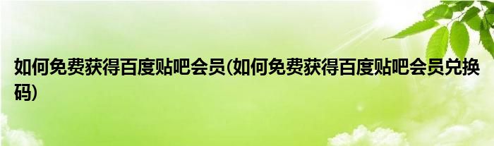 如何免費獲得百度貼吧會員(如何免費獲得百度貼吧會員兌換碼)