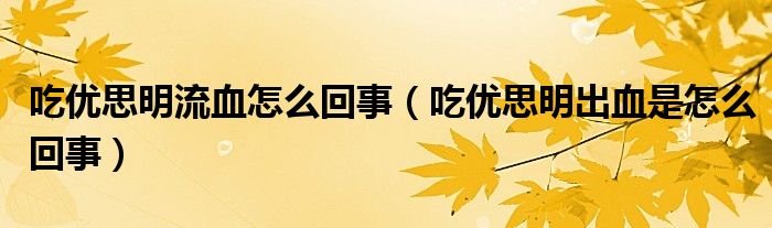 吃優(yōu)思明流血怎么回事（吃優(yōu)思明出血是怎么回事）