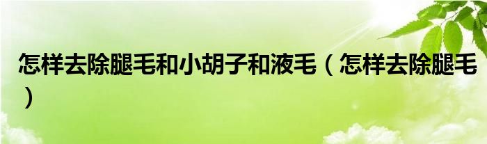 怎樣去除腿毛和小胡子和液毛（怎樣去除腿毛）