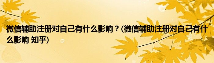 微信輔助注冊對自己有什么影響？(微信輔助注冊對自己有什么影響 知乎)