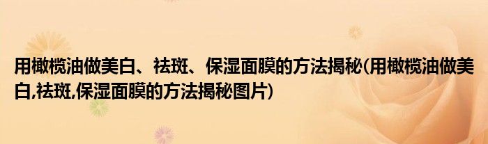 用橄欖油做美白、祛斑、保濕面膜的方法揭秘(用橄欖油做美白,祛斑,保濕面膜的方法揭秘圖片)