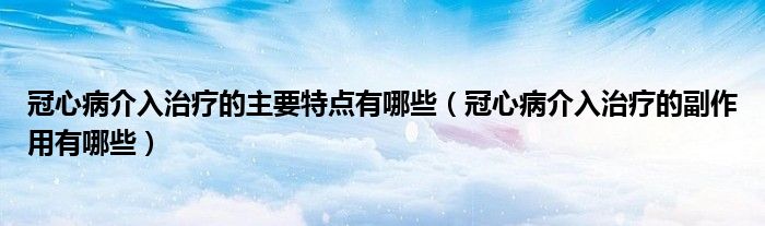 冠心病介入治療的主要特點有哪些（冠心病介入治療的副作用有哪些）