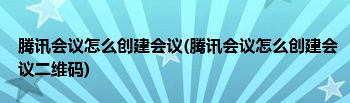 騰訊會(huì)議怎么創(chuàng)建會(huì)議(騰訊會(huì)議怎么創(chuàng)建會(huì)議二維碼)