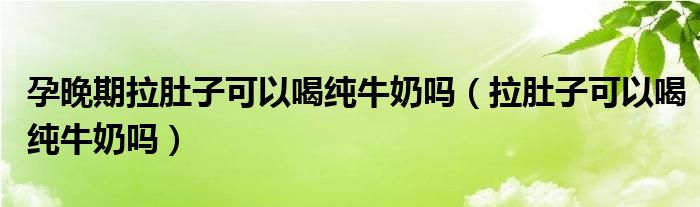 孕晚期拉肚子可以喝純牛奶嗎（拉肚子可以喝純牛奶嗎）