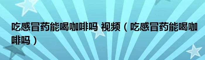 吃感冒藥能喝咖啡嗎 視頻（吃感冒藥能喝咖啡嗎）