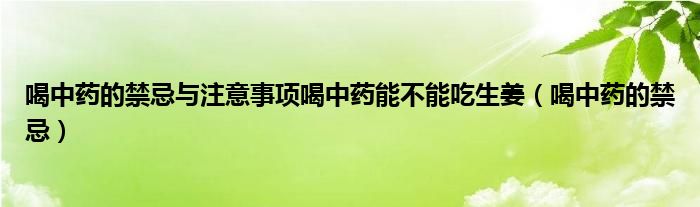 喝中藥的禁忌與注意事項(xiàng)喝中藥能不能吃生姜（喝中藥的禁忌）