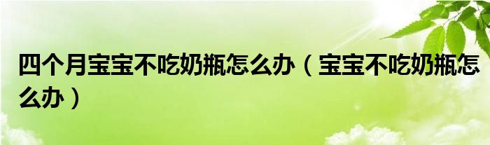 四個(gè)月寶寶不吃奶瓶怎么辦（寶寶不吃奶瓶怎么辦）