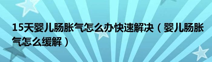 15天嬰兒腸脹氣怎么辦快速解決（嬰兒腸脹氣怎么緩解）