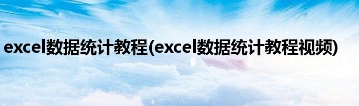 excel數(shù)據(jù)統(tǒng)計(jì)教程(excel數(shù)據(jù)統(tǒng)計(jì)教程視頻)