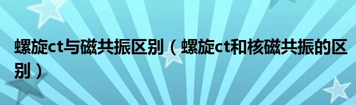 螺旋ct與磁共振區(qū)別（螺旋ct和核磁共振的區(qū)別）