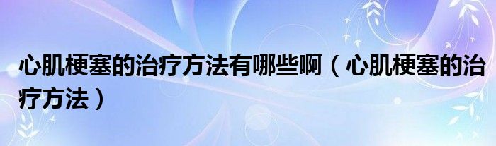 心肌梗塞的治療方法有哪些啊（心肌梗塞的治療方法）