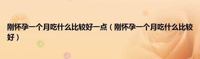 剛懷孕一個(gè)月吃什么比較好一點(diǎn)（剛懷孕一個(gè)月吃什么比較好）