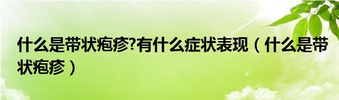 什么是帶狀皰疹?有什么癥狀表現（什么是帶狀皰疹）