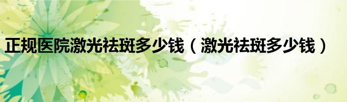 正規(guī)醫(yī)院激光祛斑多少錢（激光祛斑多少錢）