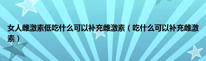 女人雌激素低吃什么可以補(bǔ)充雌激素（吃什么可以補(bǔ)充雌激素）