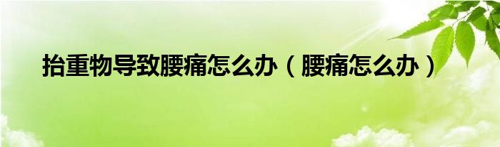 抬重物導(dǎo)致腰痛怎么辦（腰痛怎么辦）