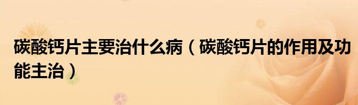 碳酸鈣片主要治什么?。ㄌ妓徕}片的作用及功能主治）