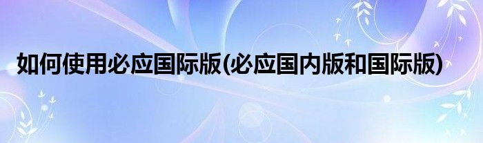 如何使用必應(yīng)國際版(必應(yīng)國內(nèi)版和國際版)