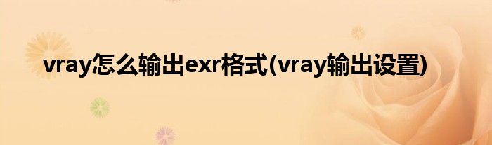 vray怎么輸出exr格式(vray輸出設(shè)置)