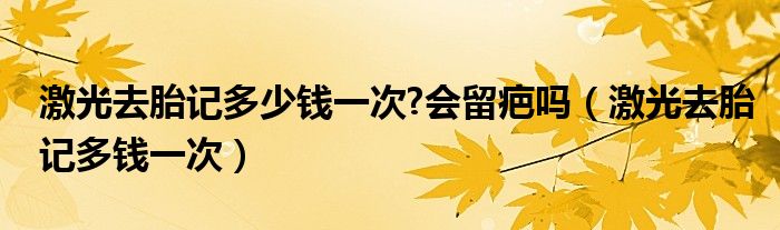 激光去胎記多少錢(qián)一次?會(huì)留疤嗎（激光去胎記多錢(qián)一次）