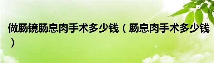 做腸鏡腸息肉手術(shù)多少錢(qián)（腸息肉手術(shù)多少錢(qián)）