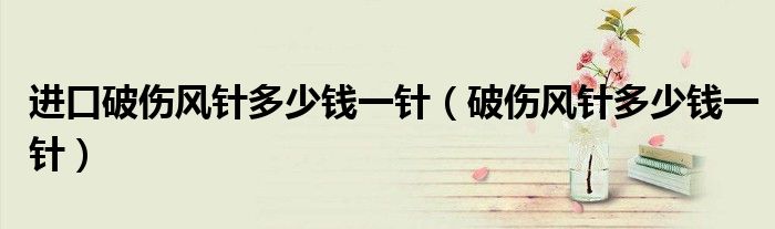 進口破傷風針多少錢一針（破傷風針多少錢一針）