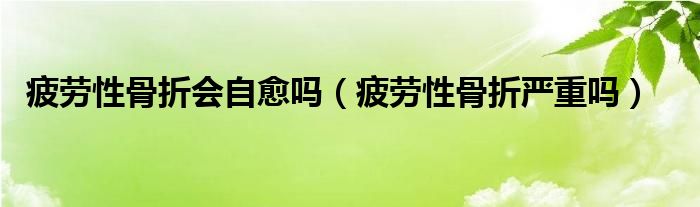 疲勞性骨折會自愈嗎（疲勞性骨折嚴(yán)重嗎）