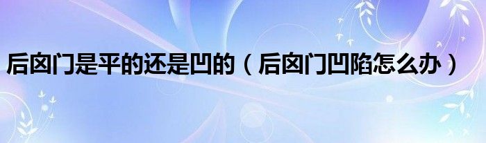 后囟門(mén)是平的還是凹的（后囟門(mén)凹陷怎么辦）