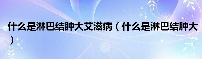 什么是淋巴結(jié)腫大艾滋病（什么是淋巴結(jié)腫大）