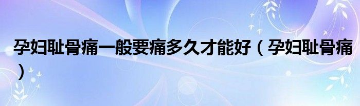 孕婦恥骨痛一般要痛多久才能好（孕婦恥骨痛）