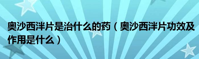 奧沙西泮片是治什么的藥（奧沙西泮片功效及作用是什么）