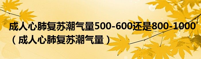 成人心肺復(fù)蘇潮氣量500-600還是800-1000（成人心肺復(fù)蘇潮氣量）